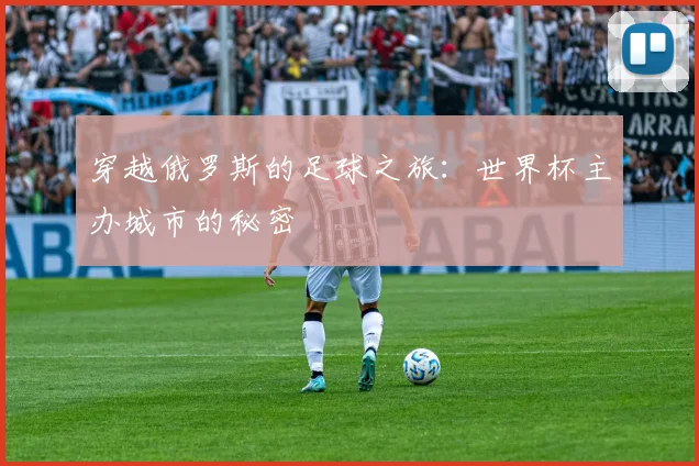 穿越俄罗斯的足球之旅：世界杯主办城市的秘密
