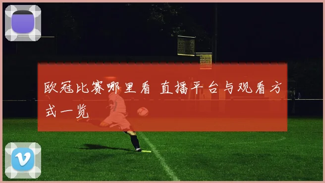 欧冠比赛哪里看 直播平台与观看方式一览