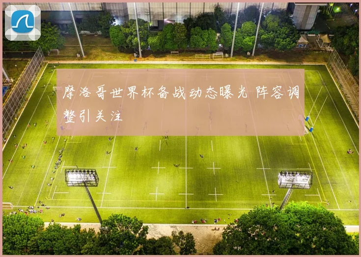 摩洛哥世界杯备战动态曝光 阵容调整引关注