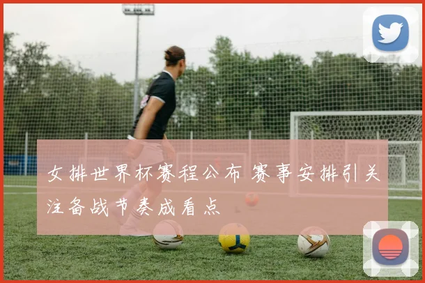 女排世界杯赛程公布 赛事安排引关注备战节奏成看点
