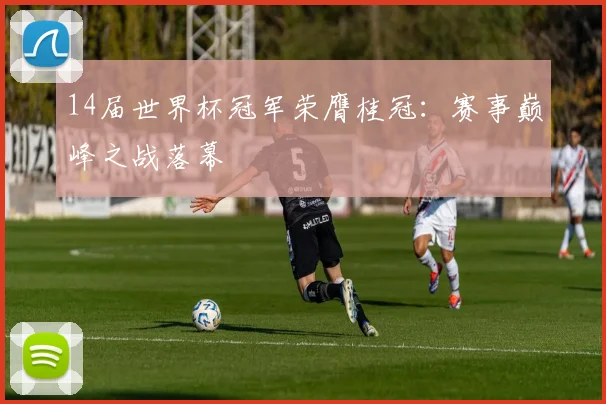 14届世界杯冠军荣膺桂冠：赛事巅峰之战落幕