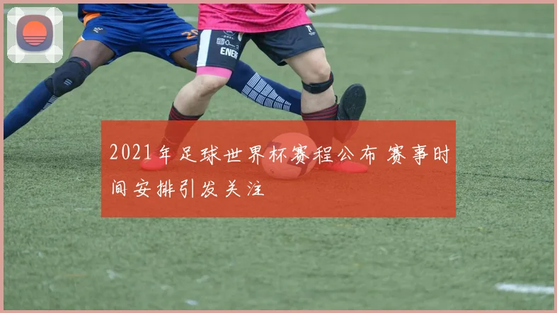 2021年足球世界杯赛程公布 赛事时间安排引发关注