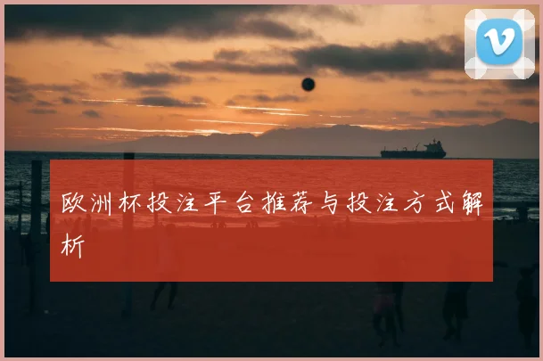 欧洲杯投注平台推荐与投注方式解析