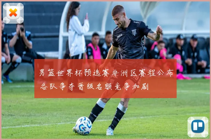 男篮世界杯预选赛非洲区赛程公布 各队争夺晋级名额竞争加剧