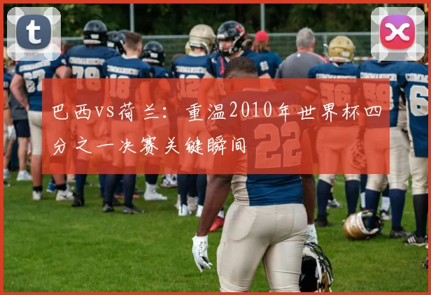 巴西vs荷兰：重温2010年世界杯四分之一决赛关键瞬间