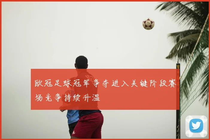 欧冠足球冠军争夺进入关键阶段赛场竞争持续升温