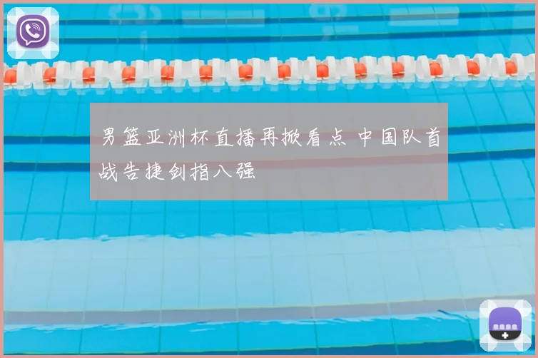 男篮亚洲杯直播再掀看点 中国队首战告捷剑指八强