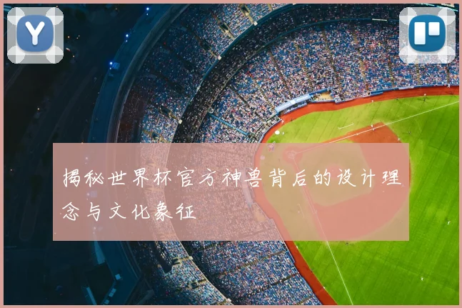 揭秘世界杯官方神兽背后的设计理念与文化象征