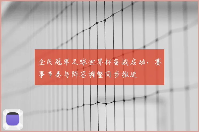 全民冠军足球世界杯备战启动，赛事节奏与阵容调整同步推进