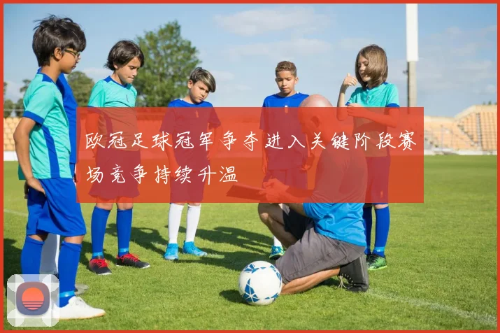 欧冠足球冠军争夺进入关键阶段赛场竞争持续升温