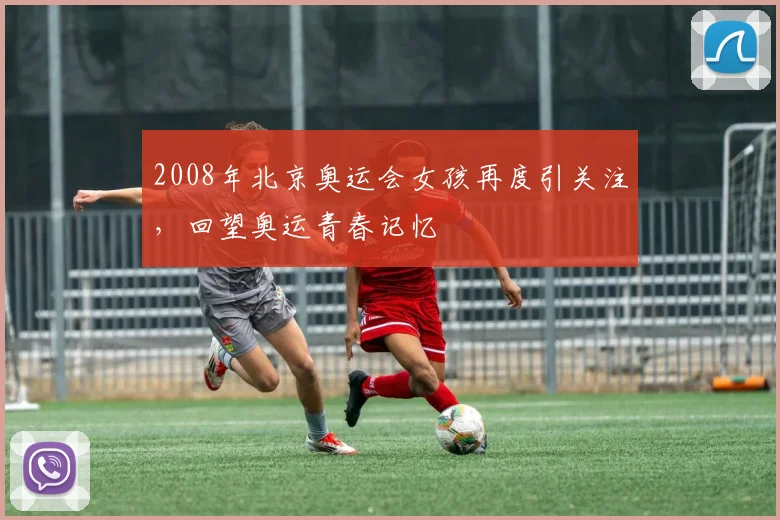 2008年北京奥运会女孩再度引关注，回望奥运青春记忆