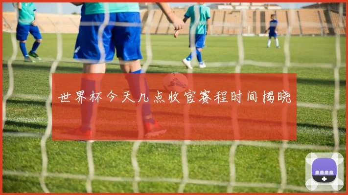 世界杯今天几点收官赛程时间揭晓