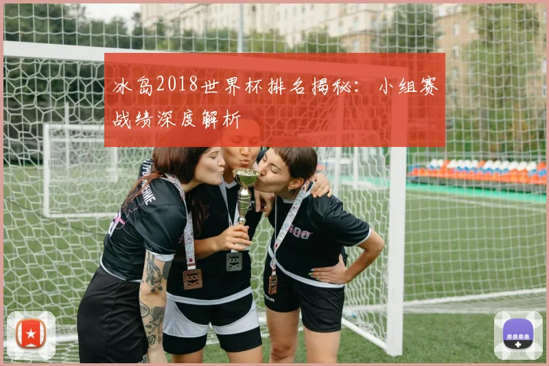 冰岛2018世界杯排名揭秘：小组赛战绩深度解析