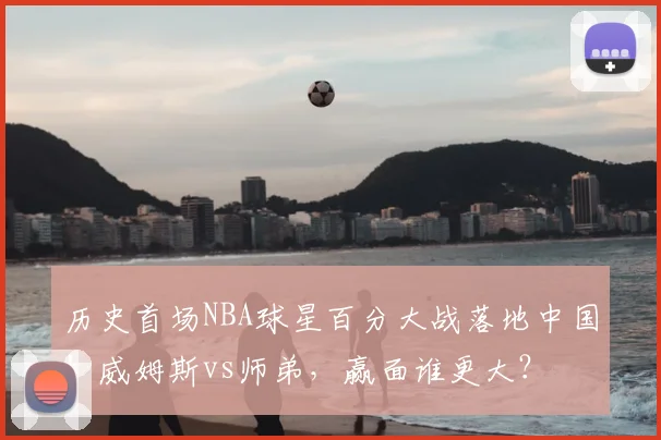 历史首场NBA球星百分大战落地中国!威姆斯vs师弟,赢面谁更大?
