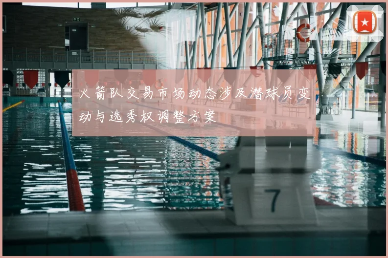 火箭队交易市场动态涉及潜球员变动与选秀权调整方案