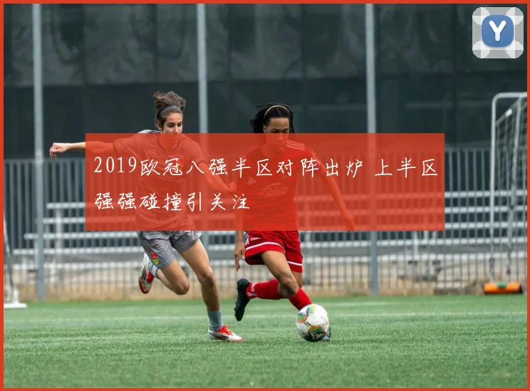 2019欧冠八强半区对阵出炉 上半区强强碰撞引关注