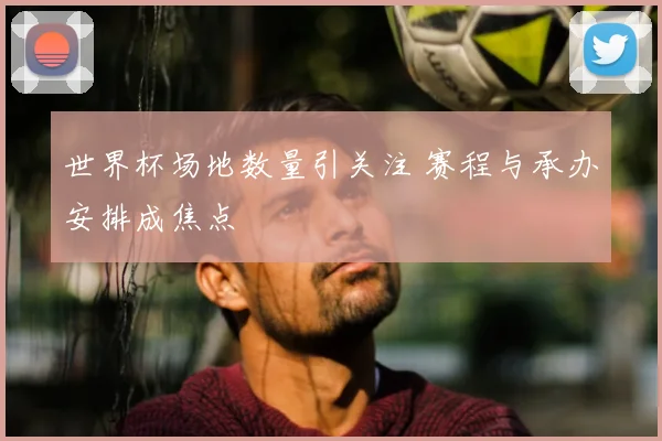 世界杯场地数量引关注 赛程与承办安排成焦点