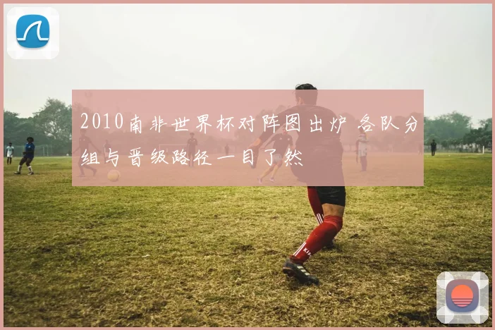2010南非世界杯对阵图出炉 各队分组与晋级路径一目了然