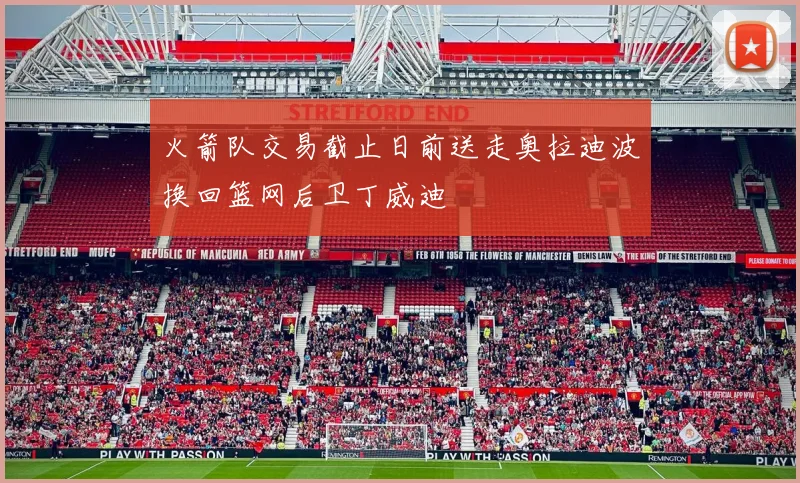 火箭队交易截止日前送走奥拉迪波换回篮网后卫丁威迪