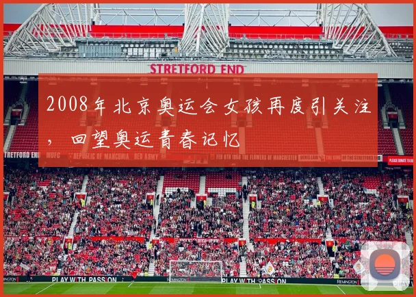 2008年北京奥运会女孩再度引关注,回望奥运青春记忆