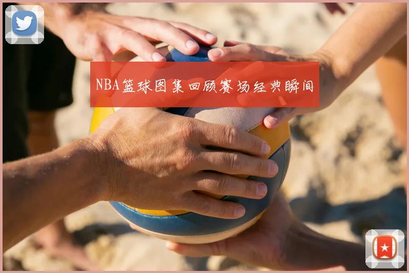 NBA篮球图集回顾赛场经典瞬间
