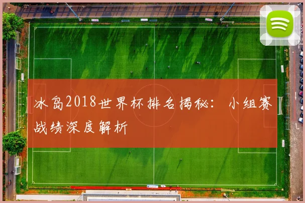 冰岛2018世界杯排名揭秘：小组赛战绩深度解析
