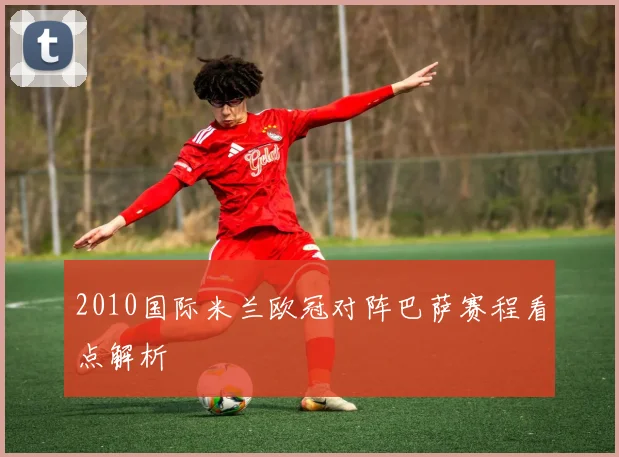 2010国际米兰欧冠对阵巴萨赛程看点解析