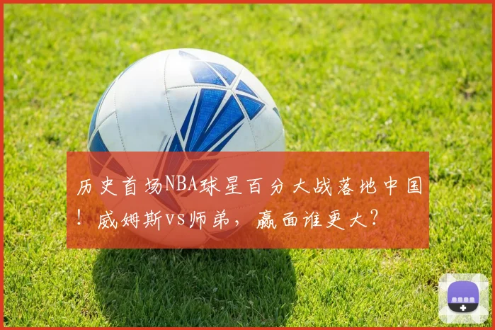 历史首场NBA球星百分大战落地中国！威姆斯vs师弟，赢面谁更大？