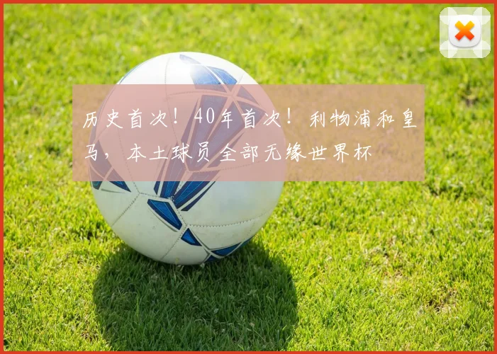 历史首次！40年首次！利物浦和皇马，本土球员全部无缘世界杯