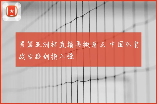 男篮亚洲杯直播再掀看点 中国队首战告捷剑指八强
