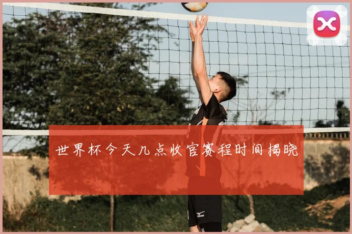 世界杯今天几点收官赛程时间揭晓