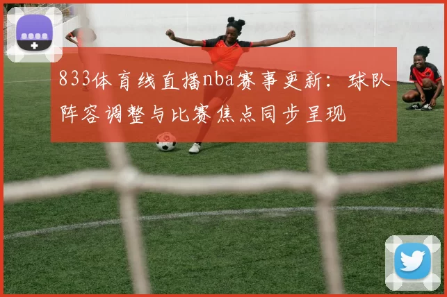 833体育线直播nba赛事更新：球队阵容调整与比赛焦点同步呈现