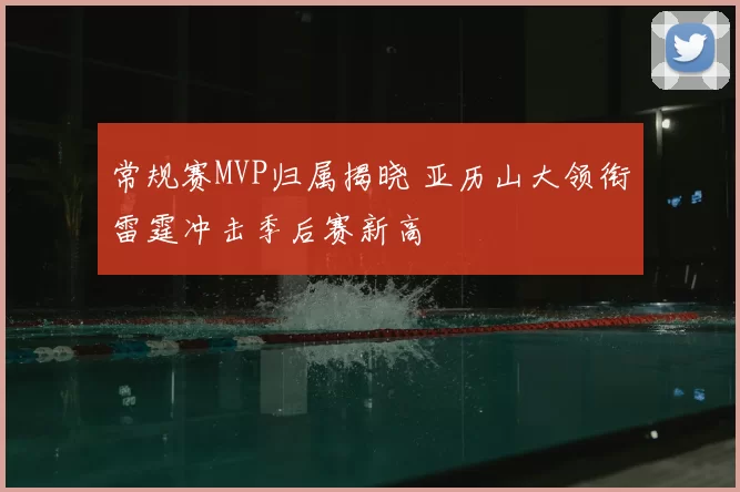 常规赛MVP归属揭晓 亚历山大领衔雷霆冲击季后赛新高