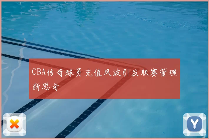 CBA传奇球员充值风波引发联赛管理新思考