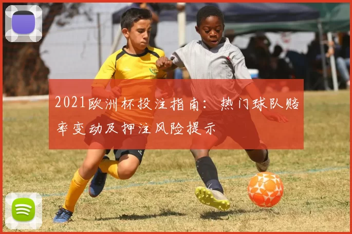 2021欧洲杯投注指南:热门球队赔率变动及押注风险提示