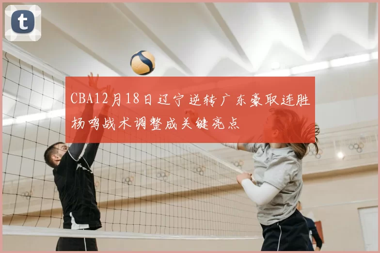 CBA12月18日辽宁逆转广东豪取连胜杨鸣战术调整成关键亮点