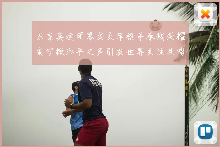 东京奥运闭幕式美军旗手承载荣耀安宁掀和平之声引发世界关注共鸣