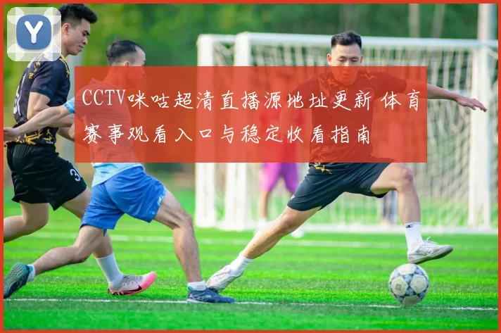 CCTV咪咕超清直播源地址更新 体育赛事观看入口与稳定收看指南