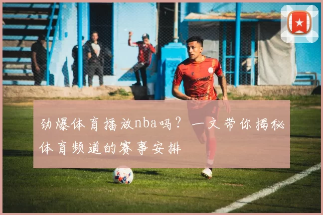 劲爆体育播放nba吗？一文带你揭秘体育频道的赛事安排