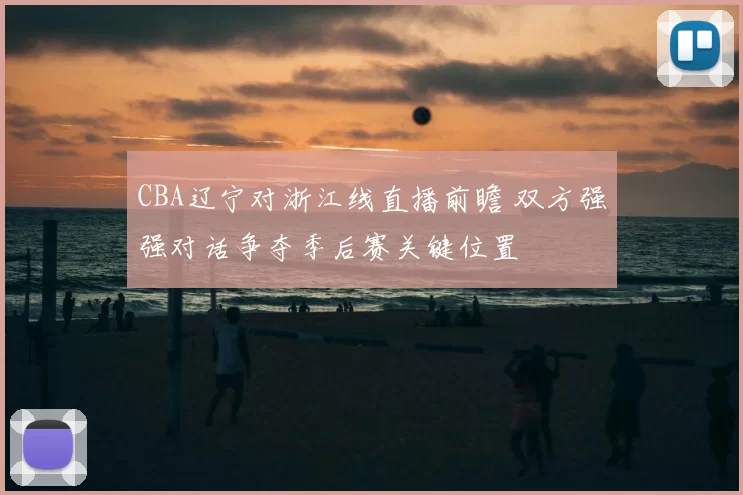 CBA辽宁对浙江线直播前瞻 双方强强对话争夺季后赛关键位置