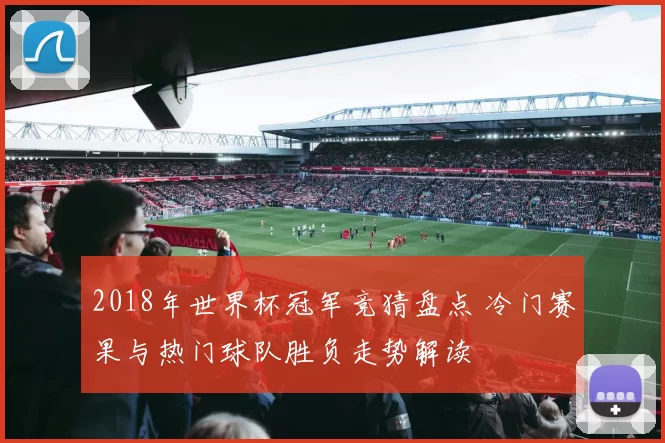 2018年世界杯冠军竞猜盘点 冷门赛果与热门球队胜负走势解读