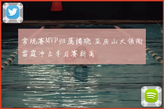 常规赛MVP归属揭晓 亚历山大领衔雷霆冲击季后赛新高