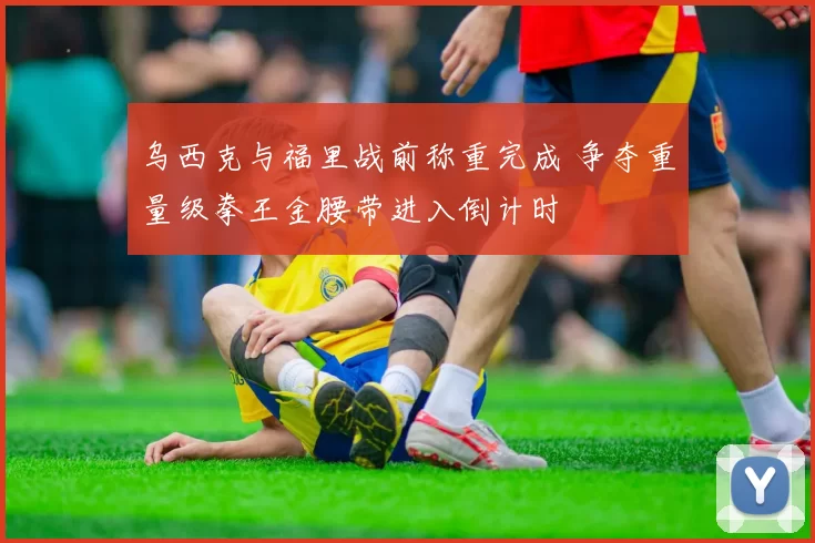 乌西克与福里战前称重完成 争夺重量级拳王金腰带进入倒计时