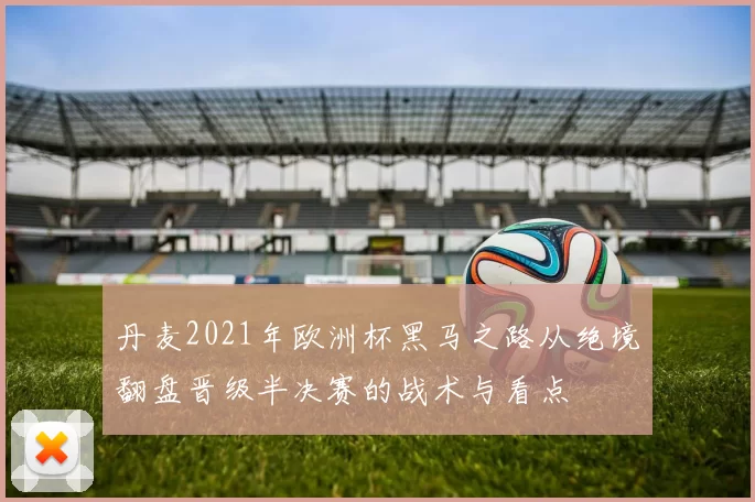 丹麦2021年欧洲杯黑马之路从绝境翻盘晋级半决赛的战术与看点