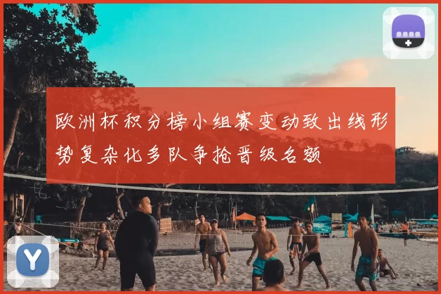 欧洲杯积分榜小组赛变动致出线形势复杂化多队争抢晋级名额