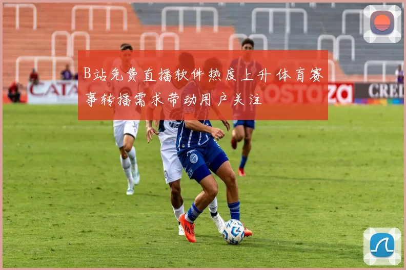 B站免费直播软件热度上升 体育赛事转播需求带动用户关注