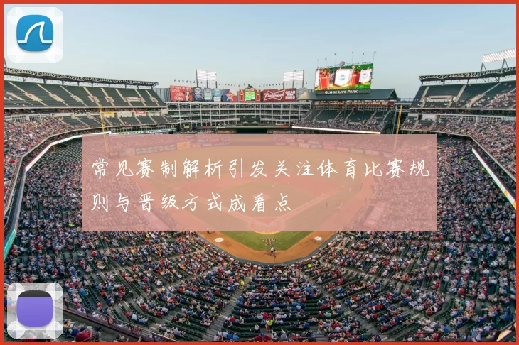 常见赛制解析引发关注体育比赛规则与晋级方式成看点