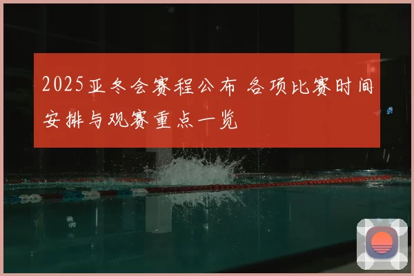 2025亚冬会赛程公布 各项比赛时间安排与观赛重点一览