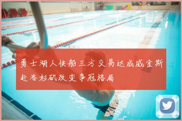 勇士湖人快船三方交易达成威金斯赴洛杉矶改变争冠格局