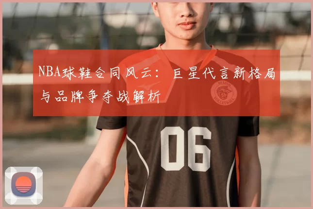 NBA球鞋合同风云：巨星代言新格局与品牌争夺战解析
